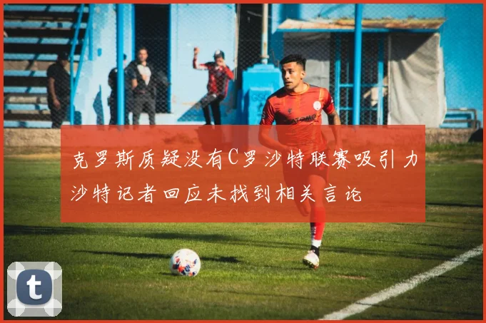 克罗斯质疑没有C罗沙特联赛吸引力沙特记者回应未找到相关言论