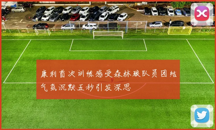 康利首次训练感受森林狼队员团结气氛沉默五秒引发深思