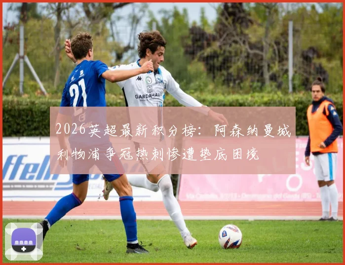 2026英超最新积分榜：阿森纳曼城利物浦争冠热刺惨遭垫底困境