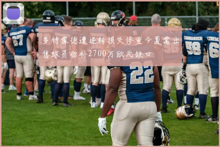 多特蒙德遭逆转损失惨重今夏需出售球员弥补2700万欧元缺口