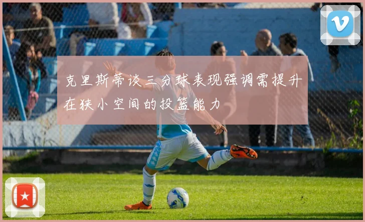 克里斯蒂谈三分球表现强调需提升在狭小空间的投篮能力