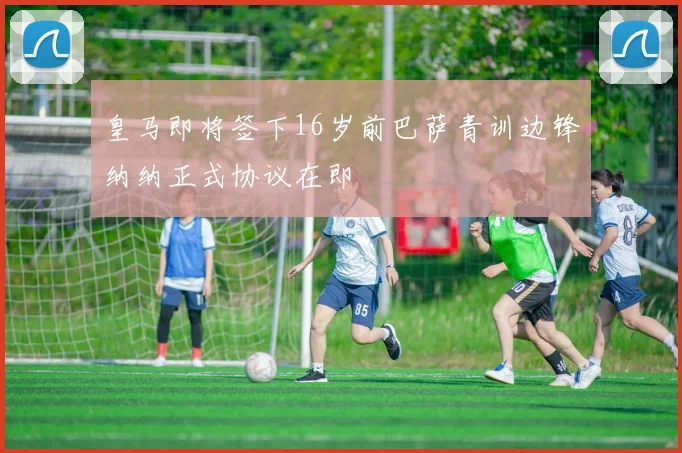 皇马即将签下16岁前巴萨青训边锋纳纳正式协议在即