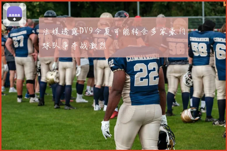 法媒透露DV9今夏可能转会多家豪门球队争夺战激烈