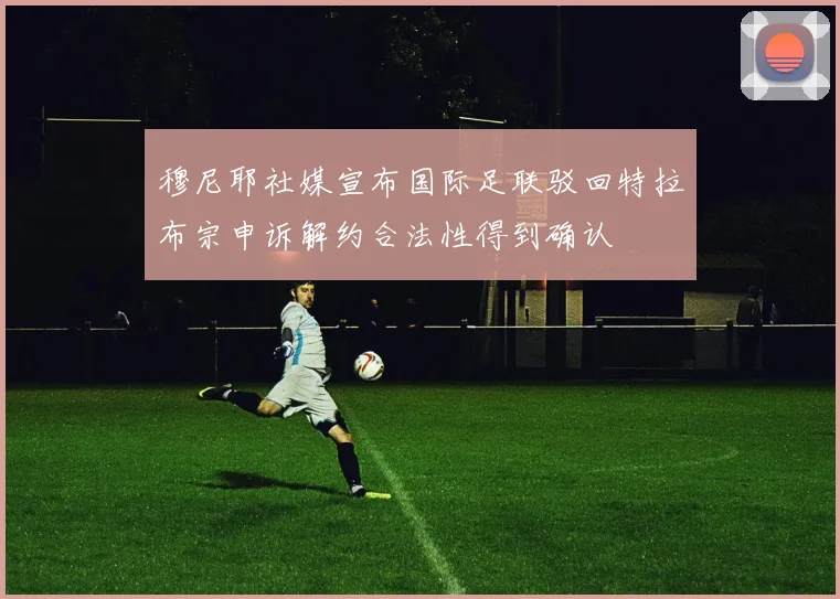 穆尼耶社媒宣布国际足联驳回特拉布宗申诉解约合法性得到确认
