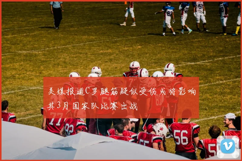 美媒报道C罗腿筋疑似受伤或将影响其3月国家队比赛出战