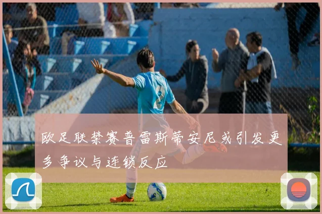 欧足联禁赛普雷斯蒂安尼或引发更多争议与连锁反应