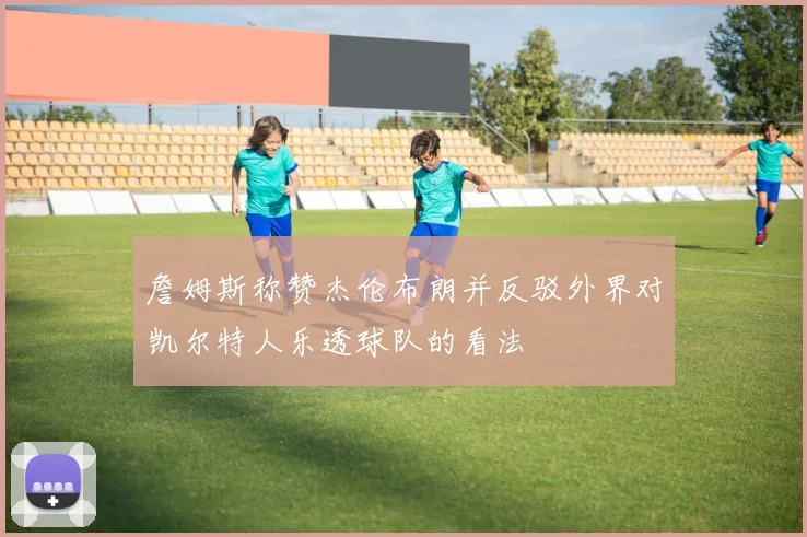 詹姆斯称赞杰伦布朗并反驳外界对凯尔特人乐透球队的看法