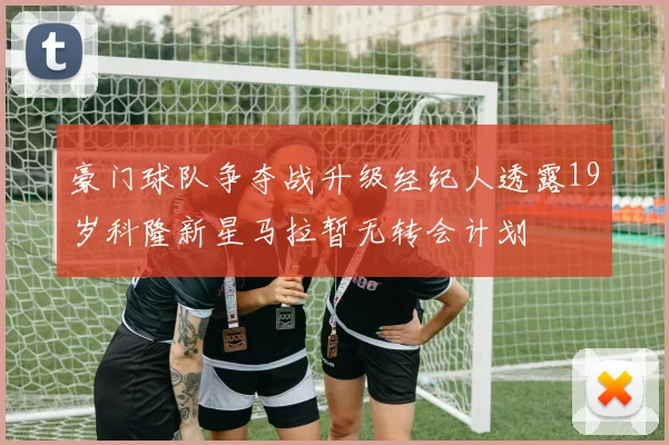 豪门球队争夺战升级经纪人透露19岁科隆新星马拉暂无转会计划