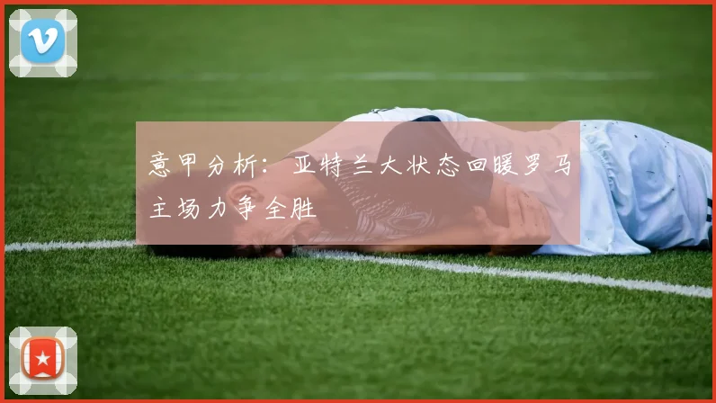 意甲分析：亚特兰大状态回暖罗马主场力争全胜
