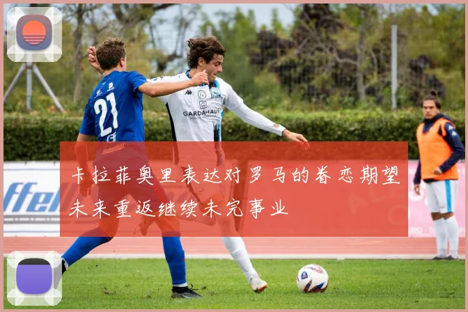 卡拉菲奥里表达对罗马的眷恋期望未来重返继续未完事业