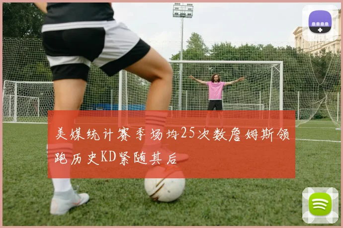 美媒统计赛季场均25次数詹姆斯领跑历史KD紧随其后