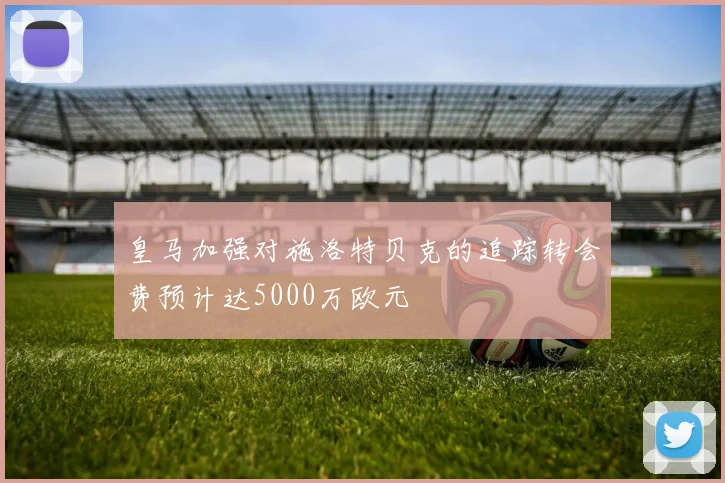 皇马加强对施洛特贝克的追踪转会费预计达5000万欧元