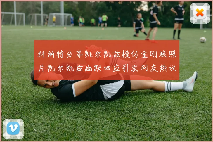 科纳特分享凯尔凯兹模仿金刚狼照片凯尔凯兹幽默回应引发网友热议