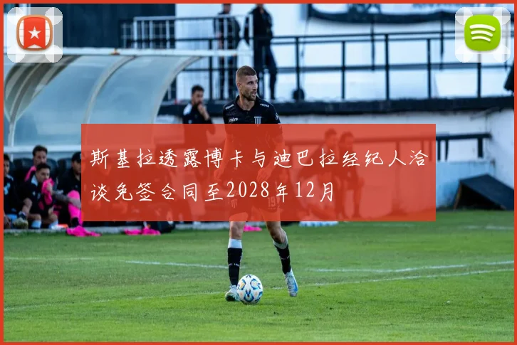 斯基拉透露博卡与迪巴拉经纪人洽谈免签合同至2028年12月