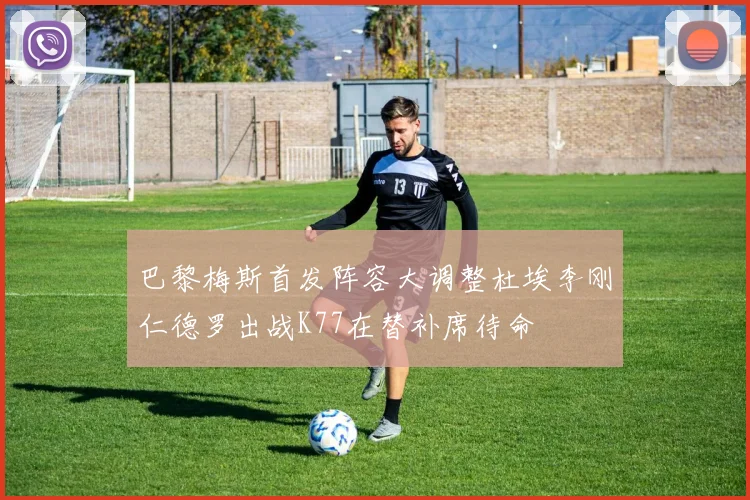 巴黎梅斯首发阵容大调整杜埃李刚仁德罗出战K77在替补席待命