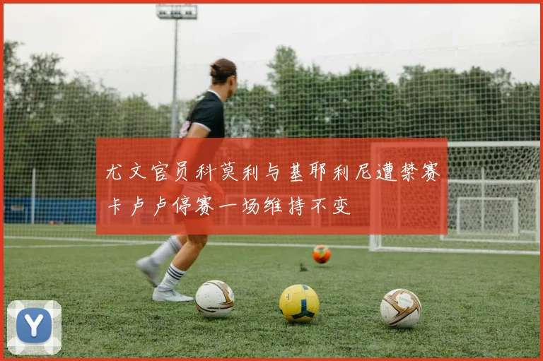 尤文官员科莫利与基耶利尼遭禁赛卡卢卢停赛一场维持不变