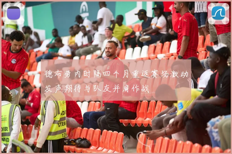 德布劳内时隔四个月重返赛场激动发声期待与队友并肩作战