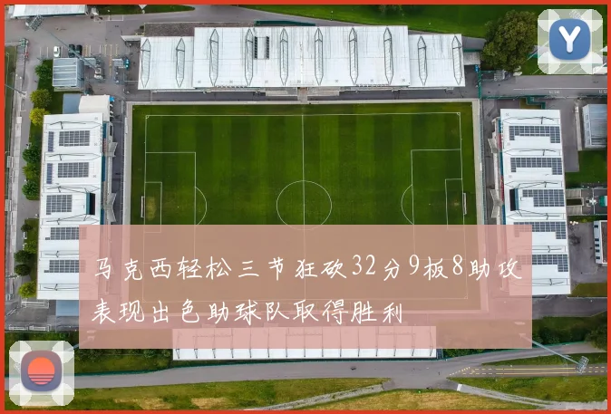 马克西轻松三节狂砍32分9板8助攻表现出色助球队取得胜利