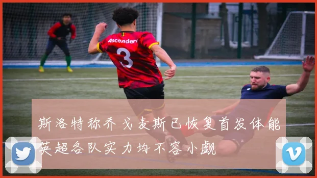 斯洛特称乔戈麦斯已恢复首发体能英超各队实力均不容小觑