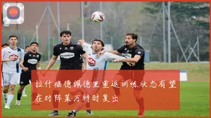 拉什福德佩德里重返训练状态有望在对阵莱万特时复出