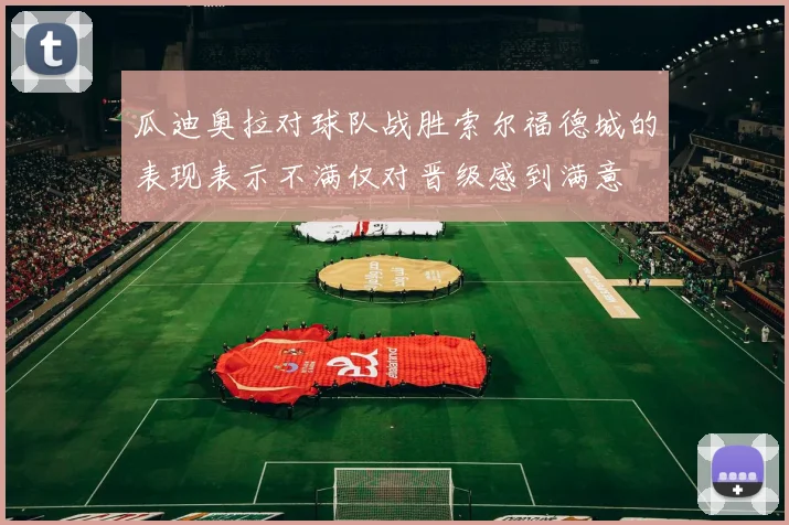 瓜迪奥拉对球队战胜索尔福德城的表现表示不满仅对晋级感到满意