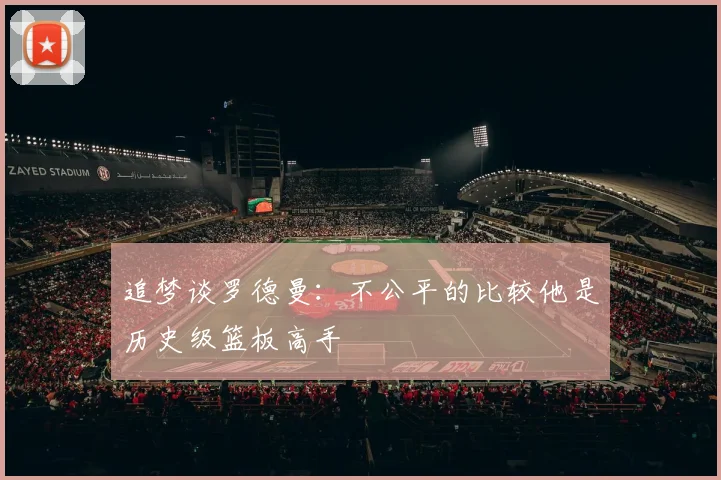 追梦谈罗德曼：不公平的比较他是历史级篮板高手