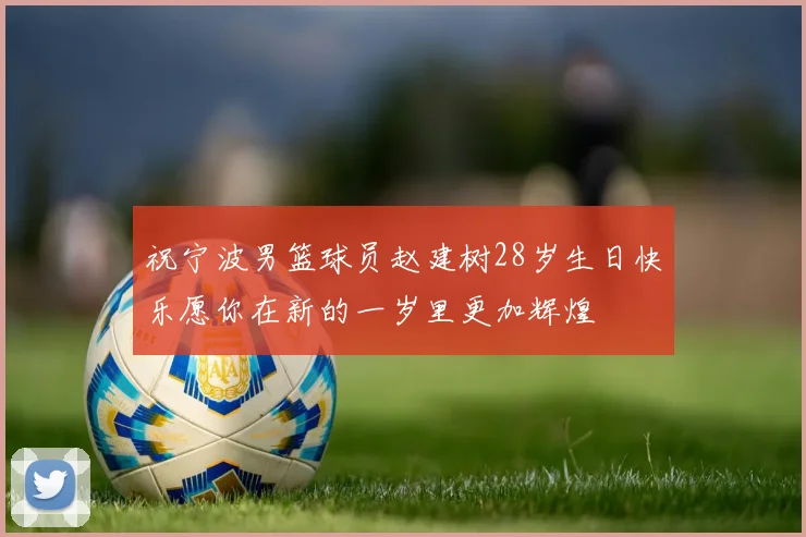 祝宁波男篮球员赵建树28岁生日快乐愿你在新的一岁里更加辉煌