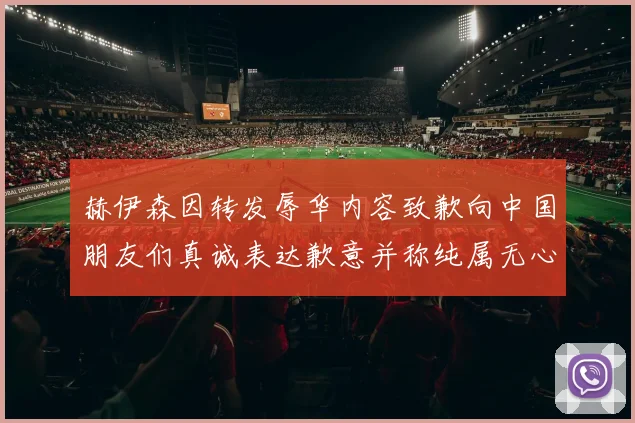 赫伊森因转发辱华内容致歉向中国朋友们真诚表达歉意并称纯属无心之过