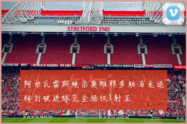 阿尔瓦雷斯绝杀奥维耶多助马竞逆转打破进球荒全场仅1射正