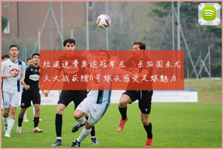 短道速滑奥运冠军王濛亲临国米尤文大战获赠6号球衣感受足球魅力