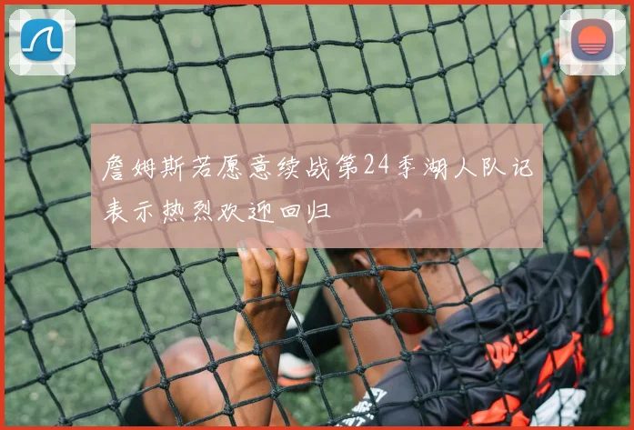 詹姆斯若愿意续战第24季湖人队记表示热烈欢迎回归