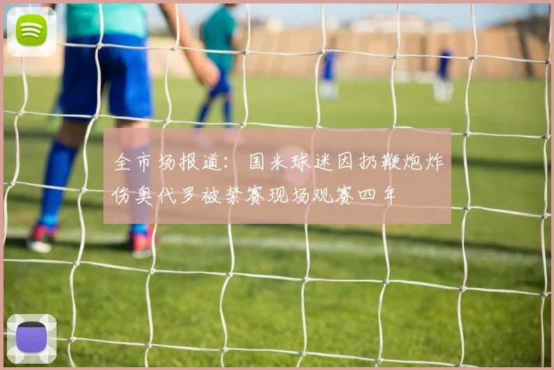 全市场报道：国米球迷因扔鞭炮炸伤奥代罗被禁赛现场观赛四年