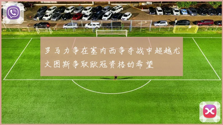 罗马力争在塞内西争夺战中超越尤文图斯争取欧冠资格的希望